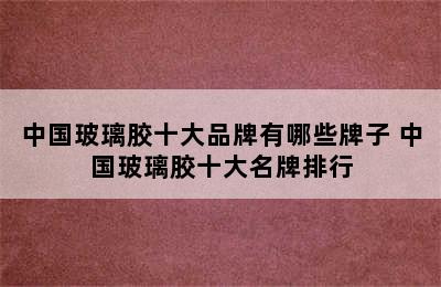 中国玻璃胶十大品牌有哪些牌子 中国玻璃胶十大名牌排行